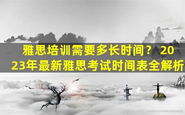 雅思培训需要多长时间？ 2023年最新雅思考试时间表全解析